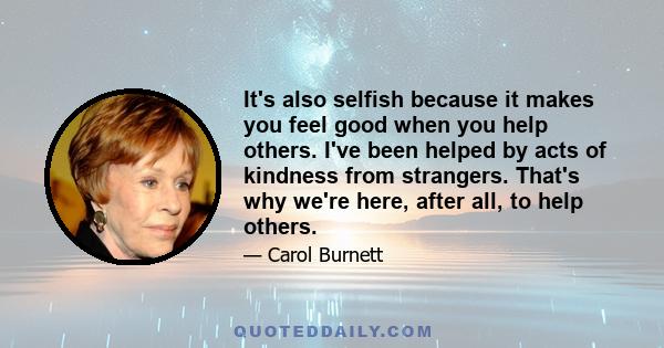 It's also selfish because it makes you feel good when you help others. I've been helped by acts of kindness from strangers. That's why we're here, after all, to help others.