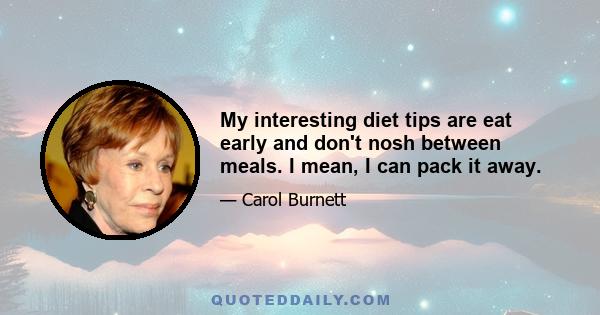 My interesting diet tips are eat early and don't nosh between meals. I mean, I can pack it away.