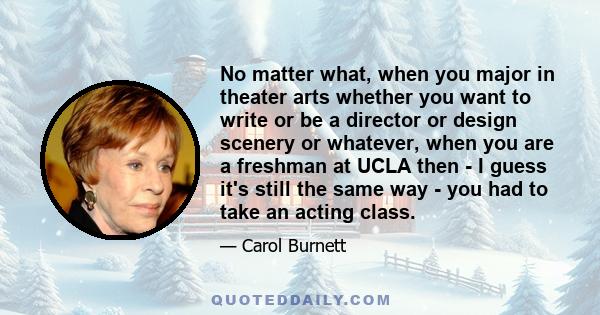 No matter what, when you major in theater arts whether you want to write or be a director or design scenery or whatever, when you are a freshman at UCLA then - I guess it's still the same way - you had to take an acting 