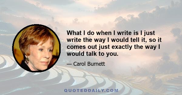 What I do when I write is I just write the way I would tell it, so it comes out just exactly the way I would talk to you.