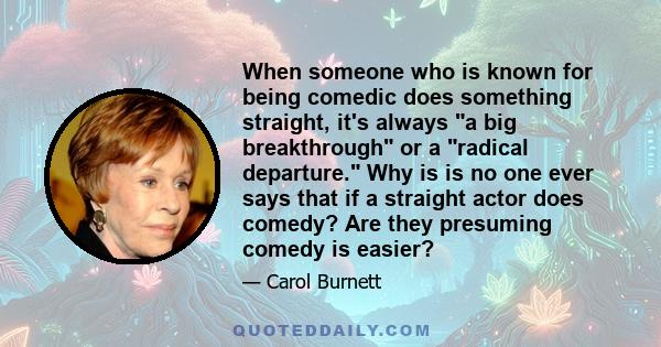 When someone who is known for being comedic does something straight, it's always a big breakthrough or a radical departure. Why is is no one ever says that if a straight actor does comedy? Are they presuming comedy is