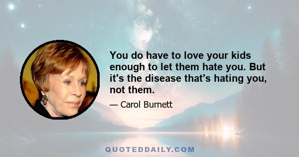 You do have to love your kids enough to let them hate you. But it's the disease that's hating you, not them.