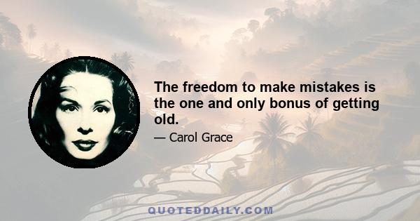 The freedom to make mistakes is the one and only bonus of getting old.