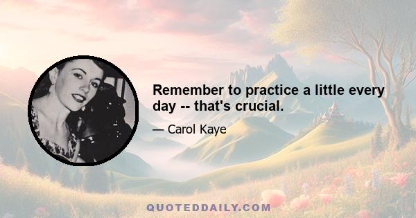 Remember to practice a little every day -- that's crucial.