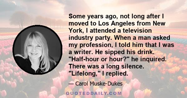 Some years ago, not long after I moved to Los Angeles from New York, I attended a television industry party. When a man asked my profession, I told him that I was a writer. He sipped his drink. Half-hour or hour? he