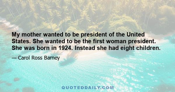 My mother wanted to be president of the United States. She wanted to be the first woman president. She was born in 1924. Instead she had eight children.