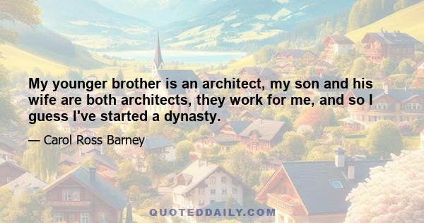 My younger brother is an architect, my son and his wife are both architects, they work for me, and so I guess I've started a dynasty.