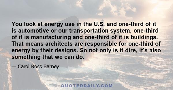 You look at energy use in the U.S. and one-third of it is automotive or our transportation system, one-third of it is manufacturing and one-third of it is buildings. That means architects are responsible for one-third