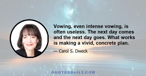 Vowing, even intense vowing, is often useless. The next day comes and the next day goes. What works is making a vivid, concrete plan.