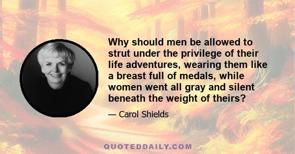 Why should men be allowed to strut under the privilege of their life adventures, wearing them like a breast full of medals, while women went all gray and silent beneath the weight of theirs?