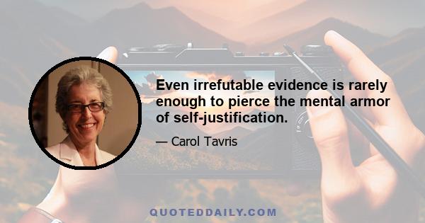 Even irrefutable evidence is rarely enough to pierce the mental armor of self-justification.