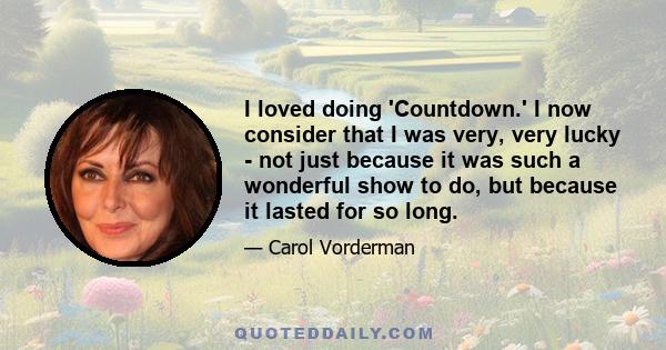 I loved doing 'Countdown.' I now consider that I was very, very lucky - not just because it was such a wonderful show to do, but because it lasted for so long.