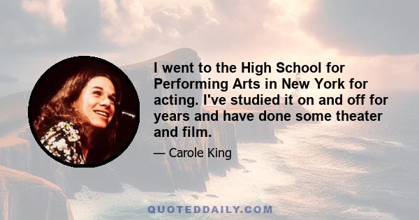 I went to the High School for Performing Arts in New York for acting. I've studied it on and off for years and have done some theater and film.