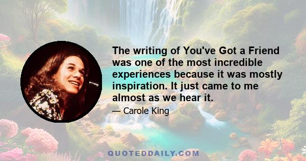 The writing of You've Got a Friend was one of the most incredible experiences because it was mostly inspiration. It just came to me almost as we hear it.