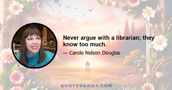 Never argue with a librarian; they know too much.