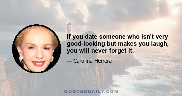 If you date someone who isn't very good-looking but makes you laugh, you will never forget it.
