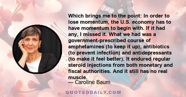 Which brings me to the point: In order to lose momentum, the U.S. economy has to have momentum to begin with. If it had any, I missed it. What we had was a government-prescribed course of amphetamines (to keep it up),