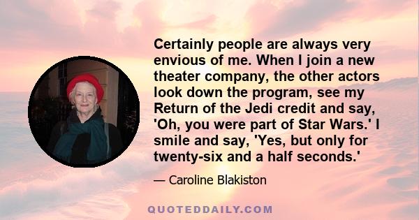 Certainly people are always very envious of me. When I join a new theater company, the other actors look down the program, see my Return of the Jedi credit and say, 'Oh, you were part of Star Wars.' I smile and say,