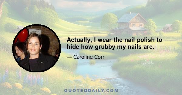 Actually, I wear the nail polish to hide how grubby my nails are.