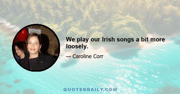 We play our Irish songs a bit more loosely.