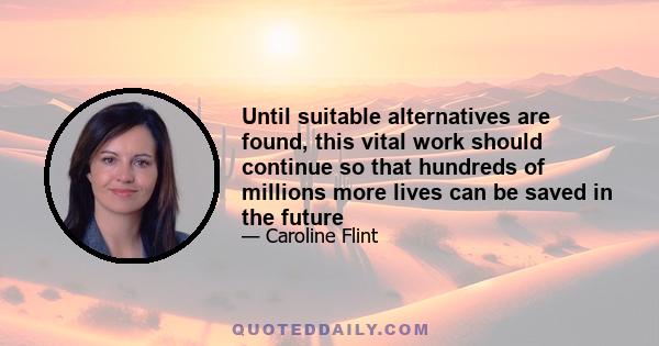 Until suitable alternatives are found, this vital work should continue so that hundreds of millions more lives can be saved in the future