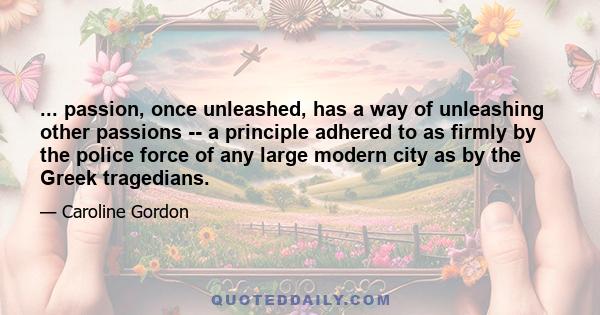 ... passion, once unleashed, has a way of unleashing other passions -- a principle adhered to as firmly by the police force of any large modern city as by the Greek tragedians.