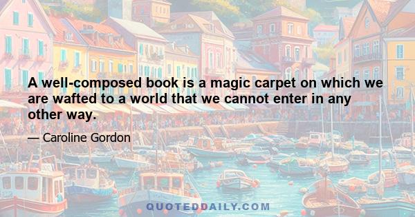 A well-composed book is a magic carpet on which we are wafted to a world that we cannot enter in any other way.