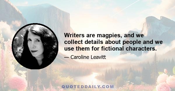 Writers are magpies, and we collect details about people and we use them for fictional characters.