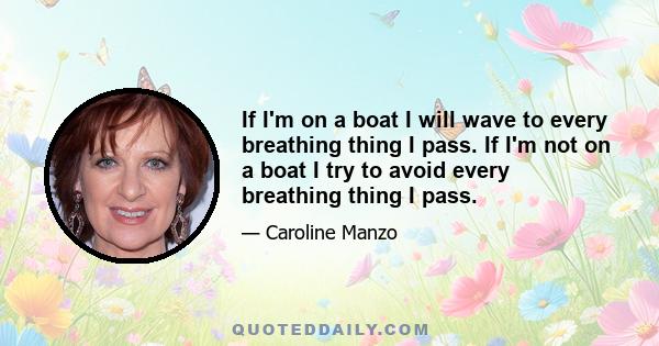 If I'm on a boat I will wave to every breathing thing I pass. If I'm not on a boat I try to avoid every breathing thing I pass.