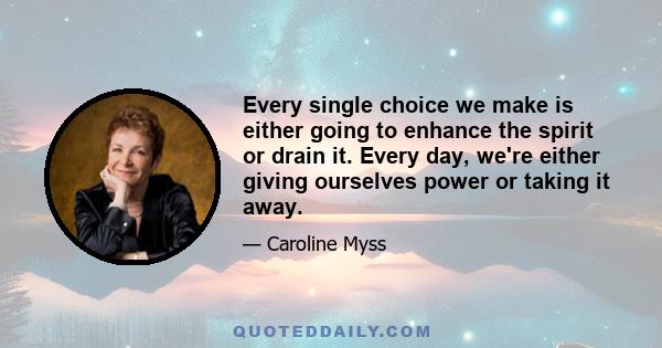 Every single choice we make is either going to enhance the spirit or drain it. Every day, we're either giving ourselves power or taking it away.