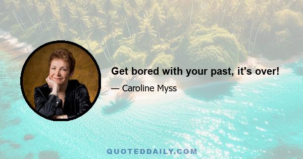 Get bored with your past, it's over!