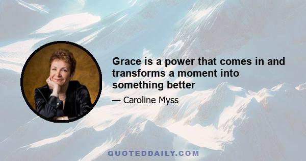 Grace is a power that comes in and transforms a moment into something better