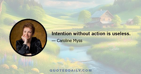 Intention without action is useless.