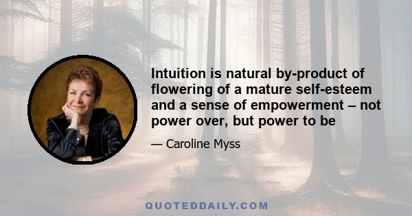 Intuition is natural by-product of flowering of a mature self-esteem and a sense of empowerment – not power over, but power to be