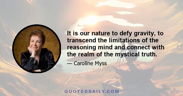 It is our nature to defy gravity, to transcend the limitations of the reasoning mind and connect with the realm of the mystical truth.