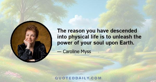 The reason you have descended into physical life is to unleash the power of your soul upon Earth.