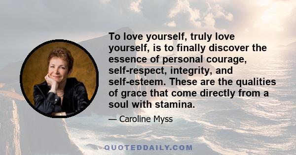 To love yourself, truly love yourself, is to finally discover the essence of personal courage, self-respect, integrity, and self-esteem. These are the qualities of grace that come directly from a soul with stamina.