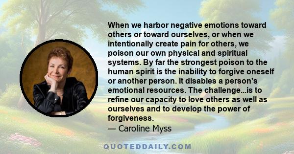 When we harbor negative emotions toward others or toward ourselves, or when we intentionally create pain for others, we poison our own physical and spiritual systems. By far the strongest poison to the human spirit is