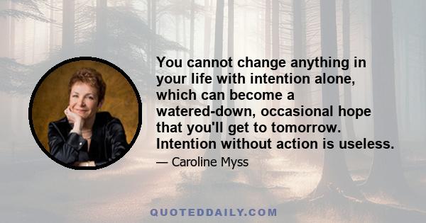 You cannot change anything in your life with intention alone, which can become a watered-down, occasional hope that you'll get to tomorrow. Intention without action is useless.