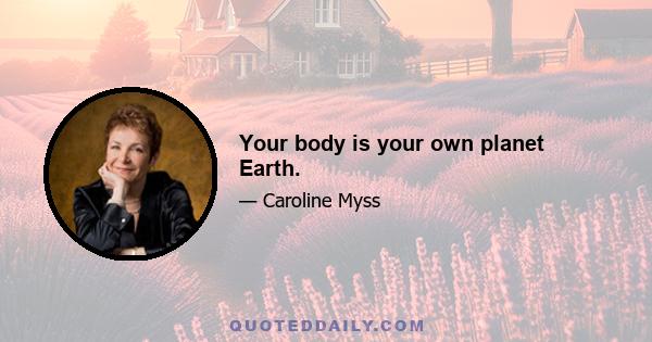 Your body is your own planet Earth.