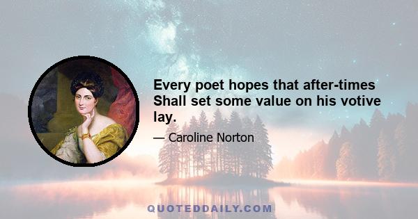 Every poet hopes that after-times Shall set some value on his votive lay.