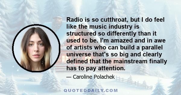 Radio is so cutthroat, but I do feel like the music industry is structured so differently than it used to be. I'm amazed and in awe of artists who can build a parallel universe that's so big and clearly defined that the 