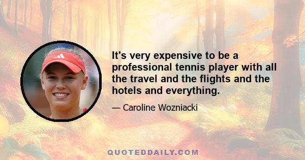 It's very expensive to be a professional tennis player with all the travel and the flights and the hotels and everything.