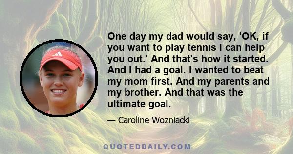 One day my dad would say, 'OK, if you want to play tennis I can help you out.' And that's how it started. And I had a goal. I wanted to beat my mom first. And my parents and my brother. And that was the ultimate goal.