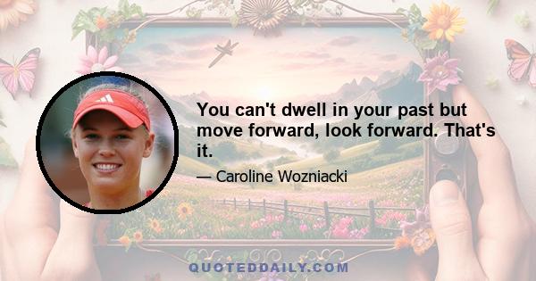 You can't dwell in your past but move forward, look forward. That's it.