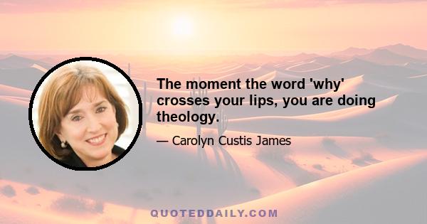 The moment the word 'why' crosses your lips, you are doing theology.