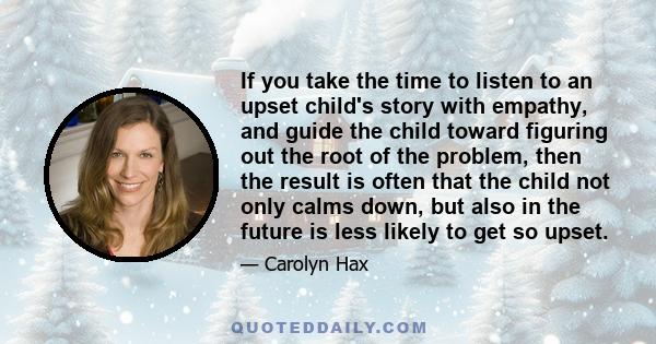 If you take the time to listen to an upset child's story with empathy, and guide the child toward figuring out the root of the problem, then the result is often that the child not only calms down, but also in the future 