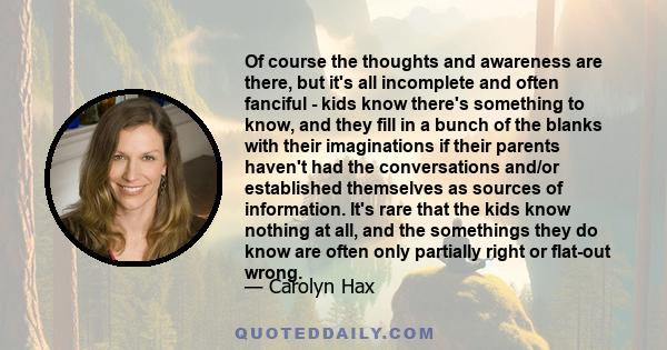 Of course the thoughts and awareness are there, but it's all incomplete and often fanciful - kids know there's something to know, and they fill in a bunch of the blanks with their imaginations if their parents haven't