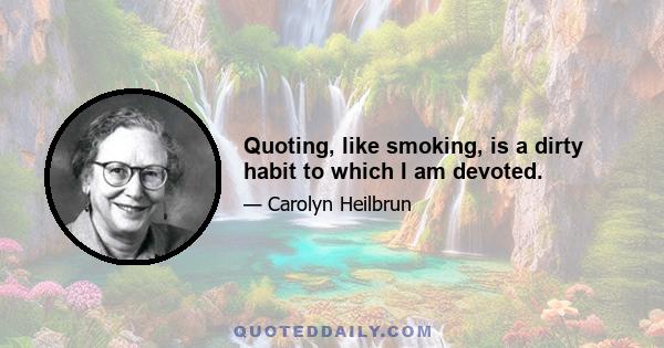 Quoting, like smoking, is a dirty habit to which I am devoted.