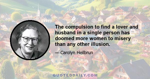 The compulsion to find a lover and husband in a single person has doomed more women to misery than any other illusion.